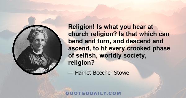 Religion! Is what you hear at church religion? Is that which can bend and turn, and descend and ascend, to fit every crooked phase of selfish, worldly society, religion?