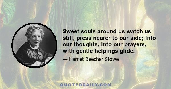 Sweet souls around us watch us still, press nearer to our side; Into our thoughts, into our prayers, with gentle helpings glide.