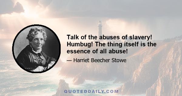 Talk of the abuses of slavery! Humbug! The thing itself is the essence of all abuse!