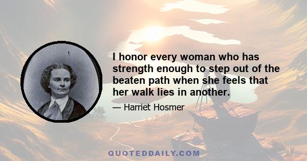 I honor every woman who has strength enough to step out of the beaten path when she feels that her walk lies in another.