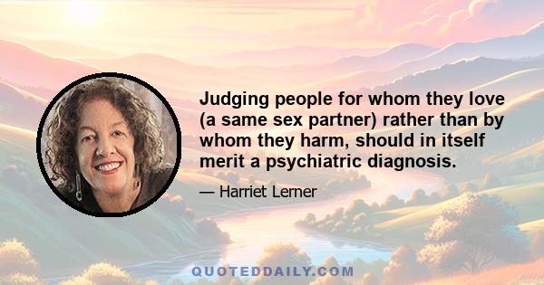 Judging people for whom they love (a same sex partner) rather than by whom they harm, should in itself merit a psychiatric diagnosis.