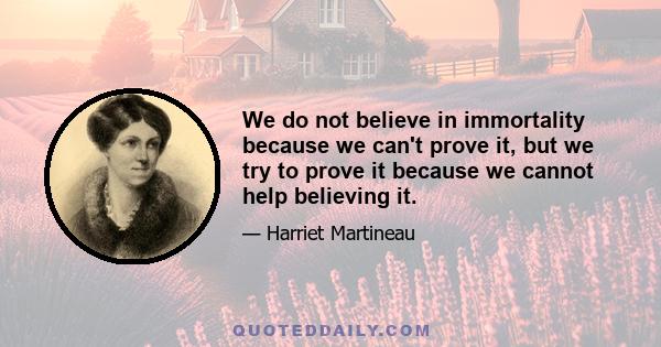 We do not believe in immortality because we can't prove it, but we try to prove it because we cannot help believing it.
