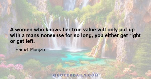 A women who knows her true value will only put up with a mans nonsense for so long, you either get right or get left.