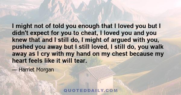 I might not of told you enough that I loved you but I didn't expect for you to cheat, I loved you and you knew that and I still do, I might of argued with you, pushed you away but I still loved, I still do, you walk