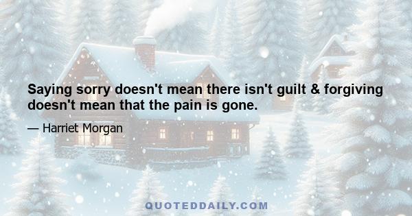 Saying sorry doesn't mean there isn't guilt & forgiving doesn't mean that the pain is gone.