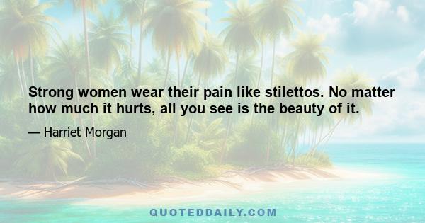 Strong women wear their pain like stilettos. No matter how much it hurts, all you see is the beauty of it.