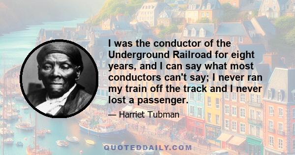 I was the conductor of the Underground Railroad for eight years, and I can say what most conductors can't say; I never ran my train off the track and I never lost a passenger.