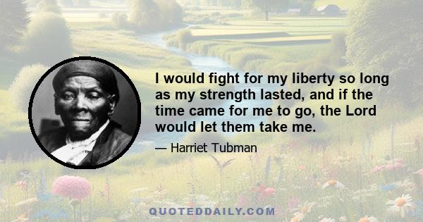 I would fight for my liberty so long as my strength lasted, and if the time came for me to go, the Lord would let them take me.