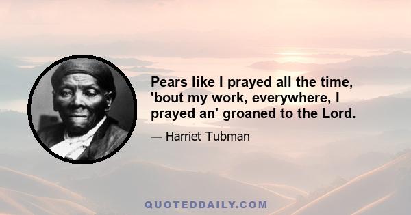 Pears like I prayed all the time, 'bout my work, everywhere, I prayed an' groaned to the Lord.