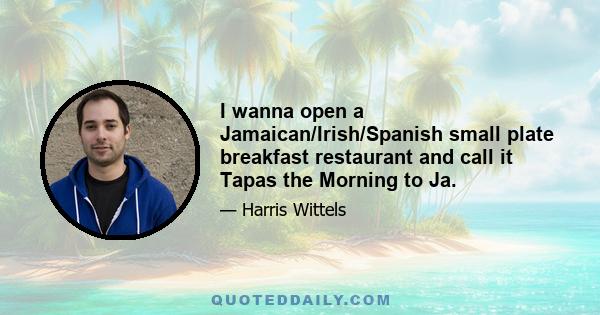 I wanna open a Jamaican/Irish/Spanish small plate breakfast restaurant and call it Tapas the Morning to Ja.