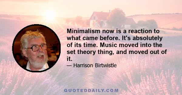 Minimalism now is a reaction to what came before. It's absolutely of its time. Music moved into the set theory thing, and moved out of it.