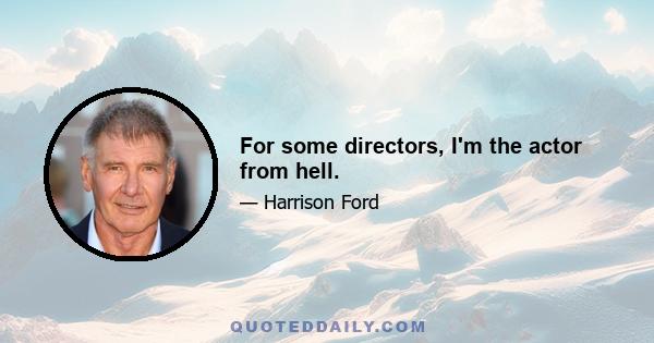 For some directors, I'm the actor from hell.