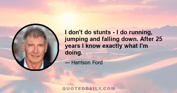 I don't do stunts - I do running, jumping and falling down. After 25 years I know exactly what I'm doing.