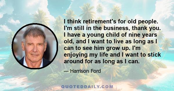 I think retirement's for old people. I'm still in the business, thank you. I have a young child of nine years old, and I want to live as long as I can to see him grow up. I'm enjoying my life and I want to stick around