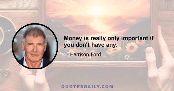 Money is really only important if you don't have any.