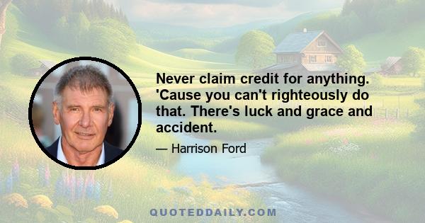 Never claim credit for anything. 'Cause you can't righteously do that. There's luck and grace and accident.