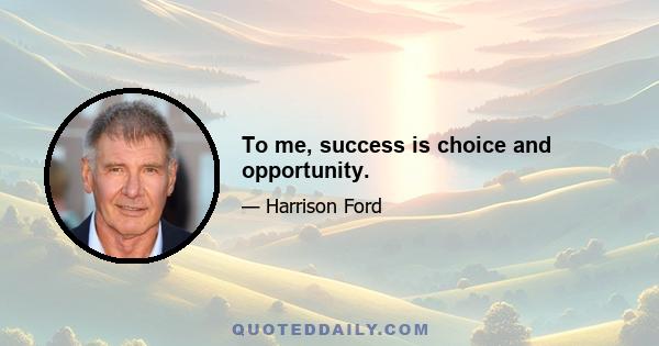 To me, success is choice and opportunity.