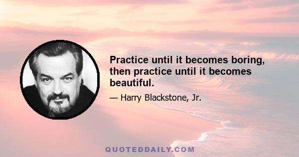 Practice until it becomes boring, then practice until it becomes beautiful.