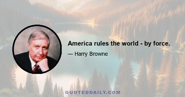 America rules the world - by force.