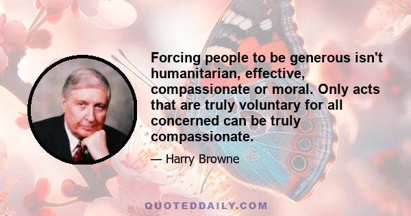 Forcing people to be generous isn't humanitarian, effective, compassionate or moral. Only acts that are truly voluntary for all concerned can be truly compassionate.