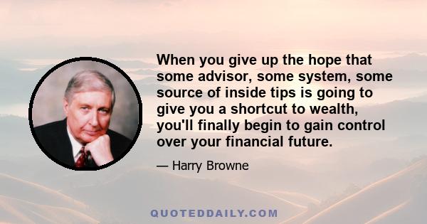 When you give up the hope that some advisor, some system, some source of inside tips is going to give you a shortcut to wealth, you'll finally begin to gain control over your financial future.