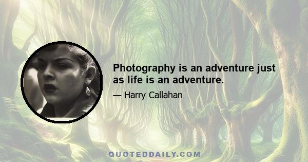 Photography is an adventure just as life is an adventure.