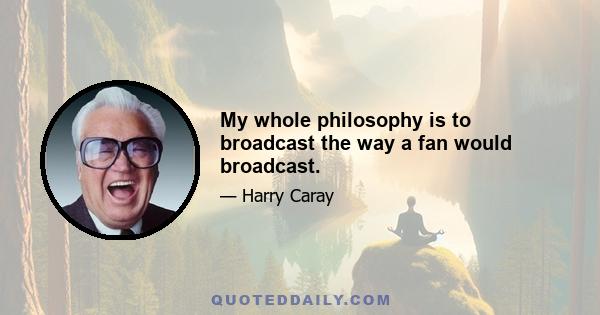 My whole philosophy is to broadcast the way a fan would broadcast.