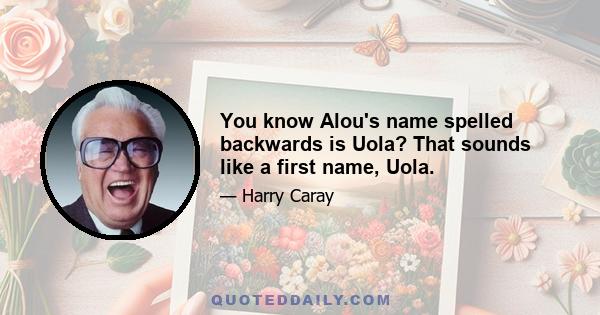 You know Alou's name spelled backwards is Uola? That sounds like a first name, Uola.