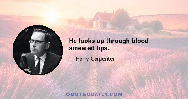 He looks up through blood smeared lips.
