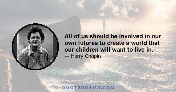 All of us should be involved in our own futures to create a world that our children will want to live in.