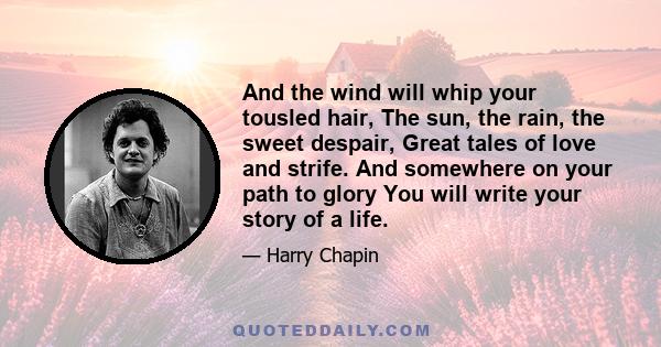 And the wind will whip your tousled hair, The sun, the rain, the sweet despair, Great tales of love and strife. And somewhere on your path to glory You will write your story of a life.