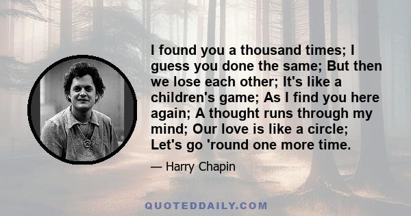 I found you a thousand times; I guess you done the same; But then we lose each other; It's like a children's game; As I find you here again; A thought runs through my mind; Our love is like a circle; Let's go 'round one 