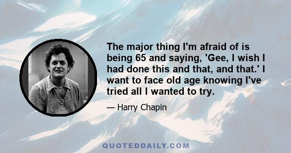 The major thing I'm afraid of is being 65 and saying, 'Gee, I wish I had done this and that, and that.' I want to face old age knowing I've tried all I wanted to try.