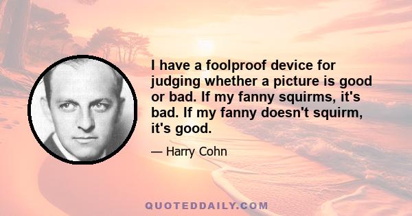 I have a foolproof device for judging whether a picture is good or bad. If my fanny squirms, it's bad. If my fanny doesn't squirm, it's good.