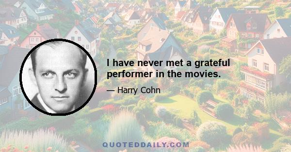 I have never met a grateful performer in the movies.