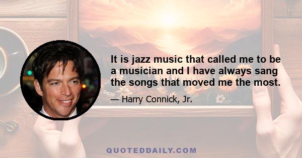 It is jazz music that called me to be a musician and I have always sang the songs that moved me the most.