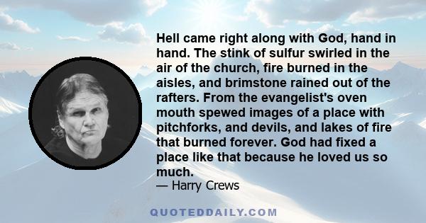 Hell came right along with God, hand in hand. The stink of sulfur swirled in the air of the church, fire burned in the aisles, and brimstone rained out of the rafters. From the evangelist's oven mouth spewed images of a 