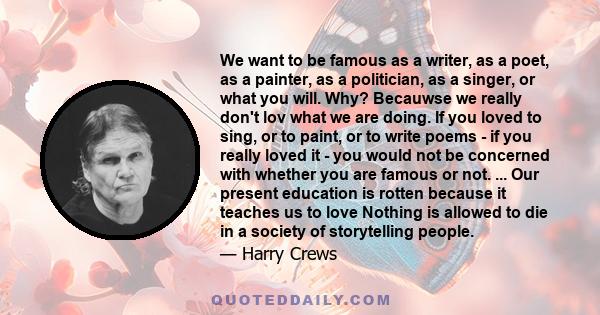 We want to be famous as a writer, as a poet, as a painter, as a politician, as a singer, or what you will. Why? Becauwse we really don't lov what we are doing. If you loved to sing, or to paint, or to write poems - if