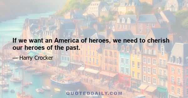 If we want an America of heroes, we need to cherish our heroes of the past.