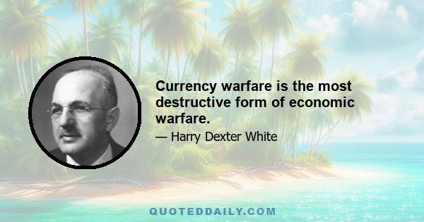 Currency warfare is the most destructive form of economic warfare.