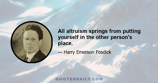 All altruism springs from putting yourself in the other person's place.