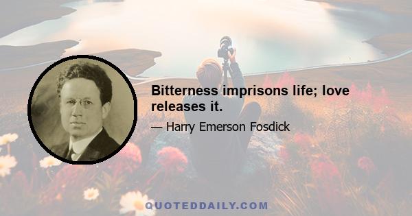 Bitterness imprisons life; love releases it.