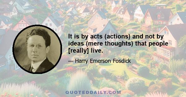 It is by acts (actions) and not by ideas (mere thoughts) that people [really] live.