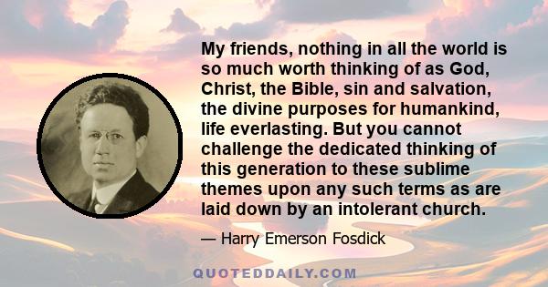 My friends, nothing in all the world is so much worth thinking of as God, Christ, the Bible, sin and salvation, the divine purposes for humankind, life everlasting. But you cannot challenge the dedicated thinking of