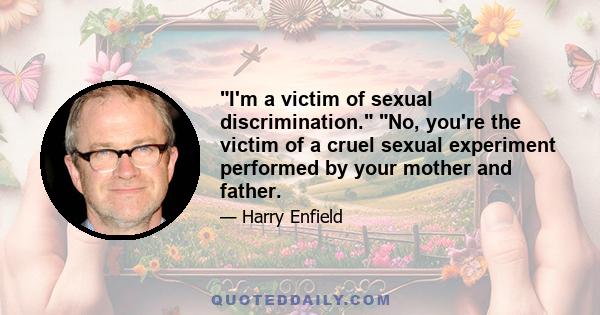 I'm a victim of sexual discrimination. No, you're the victim of a cruel sexual experiment performed by your mother and father.