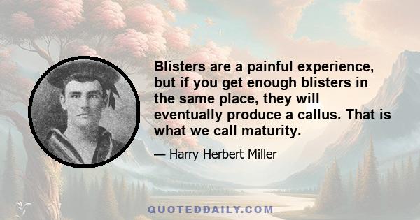 Blisters are a painful experience, but if you get enough blisters in the same place, they will eventually produce a callus. That is what we call maturity.