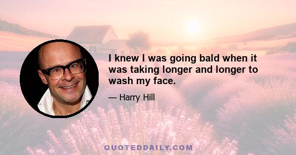 I knew I was going bald when it was taking longer and longer to wash my face.