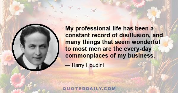 My professional life has been a constant record of disillusion, and many things that seem wonderful to most men are the every-day commonplaces of my business.