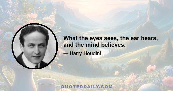 What the eyes sees, the ear hears, and the mind believes.