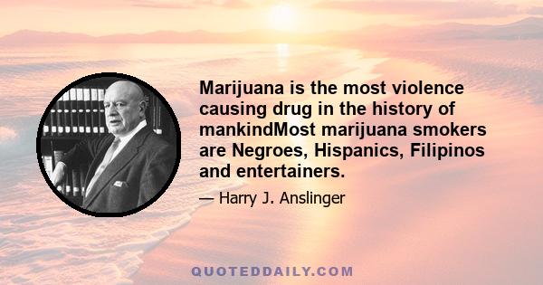 Marijuana is the most violence causing drug in the history of mankindMost marijuana smokers are Negroes, Hispanics, Filipinos and entertainers.